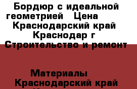 Бордюр с идеальной геометрией › Цена ­ 170 - Краснодарский край, Краснодар г. Строительство и ремонт » Материалы   . Краснодарский край,Краснодар г.